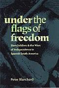 Under the Flags of Freedom: Slave Soldiers and the Wars of Independence in Spanish South America