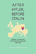 After Hitler, Before Stalin: Catholics, Communists, and Democrats in Slovakia, 1945-1948