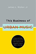 This Business of Urban Music A Practical Guide to Achieving Success in the Industry from Gospel to Funk to R&B to Hip Hop