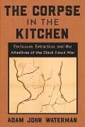The Corpse in the Kitchen: Enclosure, Extraction, and the Afterlives of the Black Hawk War