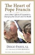 Heart of Pope Francis How a New Culture of Encounter Is Changing the Church & the World