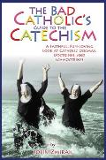 Bad Catholics Catechism A Faithful Fun Loving Look at Catholic Dogmas Doctrines & Schmoctrines