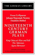Nineteenth Century German Plays: Fraz Grillparzer, Johann Nepomuk Nestroy, Friedrich Hebbel: King Ottocar's Rise and Fall, the Talisman, Agnes Bernaue