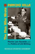 The Man Who Wrote Pancho Villa: Martin Luis Guzman and the Politics of Life Writing