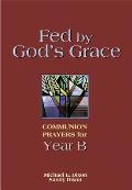 Fed by God's Grace Year B: Communion Prayers for Year B
