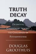 Truth Decay Defending Christianity Against the Challenges of Postmodernism