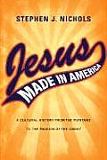 Jesus Made in America: A Cultural History from the Puritans to The Passion of the Christ