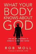 What Your Body Knows about God: How We Are Designed to Connect, Serve and Thrive