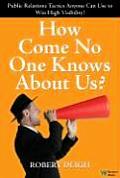 How Come No One Knows about Us The Ultimate Public Relations Guide Tactics Anyone Can Use to Win High Visibility