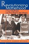 Revolutionizing Motherhood The Mothers of the Plaza de Mayo