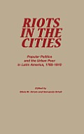 Riots in the Cities: Popular Politics and the Urban Poor in Latin America 1765-1910