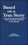 Based on a True Story: Latin American History at the Movies (Latin American Silhouettes)