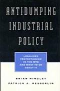 Antidumping Industrial Policy: Legalized Protectionism in the Wto and What to Do about It