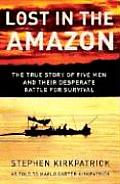 Lost in the Amazon The True Story of Five Men & Their Desperate Battle for Survival
