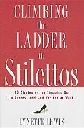 Climbing the Ladder in Stilettos Ten Strategies for Stepping Up to Success & Satisfaction at Work