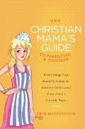 Christian Mamas Guide to Parenting a Toddler Everything You Need to Know to Survive & Love Your Childs Terrible Twos
