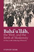 Baha'u'llah, the West, and the Birth of Modernity: An Essay on the Awakening of Humanity