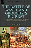 The Battle of Wavre and Grouchy's Retreat: the Right Wing of the French Army & Prussians During the Waterloo Campaign 1815