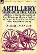 Artillery Through the Ages: a History of the Development and Use of Cannons, Mortars, Rockets & Projectiles from Earliest Times to the Nineteenth