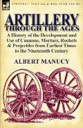 Artillery Through the Ages: A History of the Development and Use of Cannons, Mortars, Rockets & Projectiles from Earliest Times to the Nineteenth