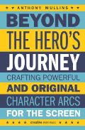 Beyond the Heros Journey Crafting Powerful & Original Character Arcs for the Screen