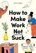 How to Make Work Not Suck Honest Advice for People with Jobs