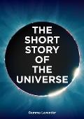 Short Story of the Universe A Pocket Guide to the History Structure Theories & Building Blocks of the Cosmos