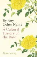 By Any Other Name A Cultural History of the Rose