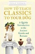 How to Teach Classics to Your Dog A Quirky Introduction to the Ancient Greeks & Romans