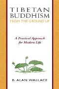 Tibetan Buddhism from the Ground Up A Practical Approach for Modern Life