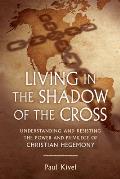 Living in the Shadow of the Cross Understanding & Resisting the Power & Privilege of Christian Hegemony