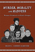 Murder Morality & Madness Women Criminals in Early Oregon