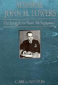 Admiral John H Towers The Struggle for Naval Air Supremacy