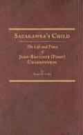 Sacagaweas Child The Life & Times of Jean Baptiste Pomp Charbonneau