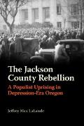 Jackson County Rebellion A Populist Uprising in Depression Era Oregon
