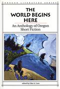 World Begins Here An Anthology of Oregon Short Fiction