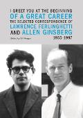 I Greet You at the Beginning of a Great Career The Selected Correspondence of Lawrence Ferlinghetti & Allen Ginsberg 1955 1997