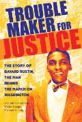 Troublemaker for Justice The Story of Bayard Rustin the Man Behind the March on Washington