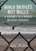 Build Bridges Not Walls A Journey to a World Without Borders