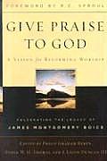Give Praise to God A Vision for Reforming Worship Celebrating the Legacy of James Montgomery Boice
