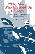 The Mayor Who Cleaned Up Chicago: A Political Biography of William E. Dever