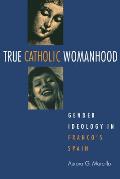 True Catholic Womanhood: Gender Ideology in Franco's Spain