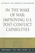 In the Wake of War Improving U S Post Conflict Capabilities Report of an Independent Task Force