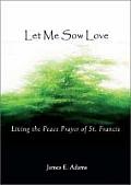 Let Me Sow Love Living the Peace Prayer of St Francis