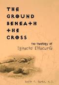 The Ground Beneath the Cross: The Theology of Ignacio Ellacur?a