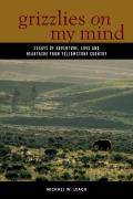 Grizzlies on My Mind Essays of Adventure Love & Heartache from Yellowstone Country