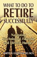 What to Do to Retire Successfully Navigating Psychological Financial & Lifestyle Hurdles