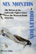 Six Months to Oblivion: The Defeat of the Luftwaffe Fighter Force Over the Western Front 1944/1945