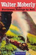 Walter Moberly: And the Northwest Passage by Rail