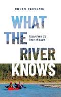 What the River Knows: Essays from the Heart of Alaska